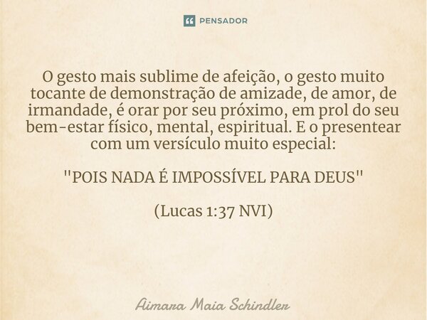 O gesto mais sublime de afeição, o gesto muito tocante de demonstração de amizade, de amor, de irmandade, é orar por seu próximo, em prol do seu bem-estar físic... Frase de Aimara Maia Schindler.