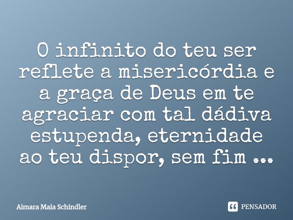 O infinito do teu ser reflete a misericórdia e a graça ⁠de Deus em te agraciar com tal dádiva estupenda, eternidade ao teu dispor, sem fim ...... Frase de Aimara Maia Schindler.