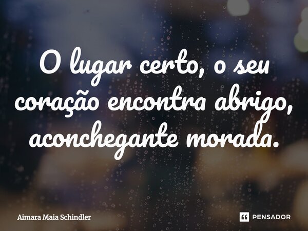 O lugar cer⁠to, o seu coração encontra abrigo, aconchegante morada.... Frase de Aimara Maia Schindler.