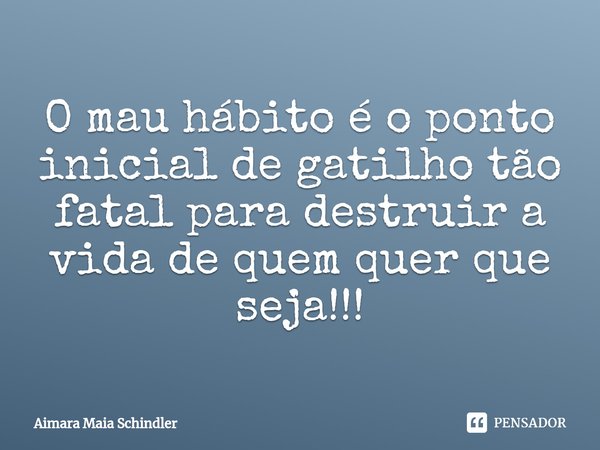⁠O mau hábito é o ponto inicial de gatilho tão fatal para destruir a vida de quem quer que seja!!!... Frase de Aimara Maia Schindler.