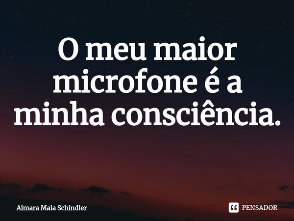 O meu maior microfone é a minha consciência. ⁠... Frase de Aimara Maia Schindler.