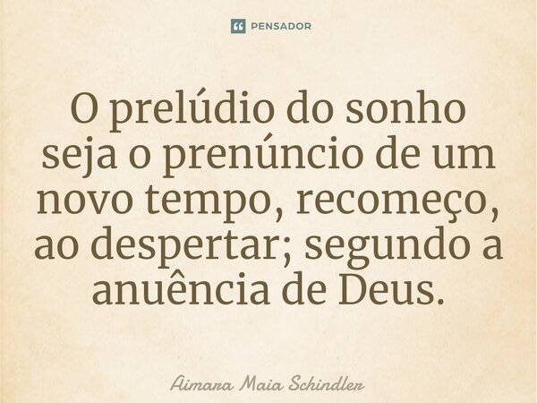 O prelúdio do sonho seja o prenúncio de um novo tempo, recomeço, ao despertar; segundo a anuência de Deus.... Frase de Aimara Maia Schindler.