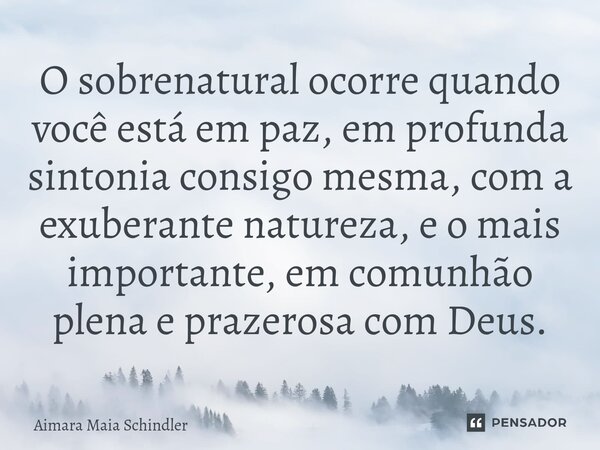 O sobrenatural ocorre quando você está em paz, em profunda sintonia consigo mesma, com a exuberante natureza, e o mais importante, em comunhão plena ⁠e prazeros... Frase de Aimara Maia Schindler.