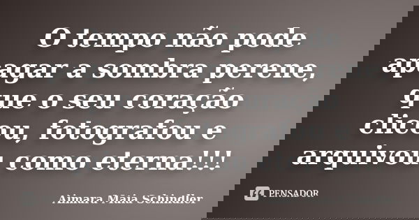 O tempo não pode apagar a sombra perene, que o seu coração clicou, fotografou e arquivou como eterna!!!... Frase de Aimara Maia Schindler.