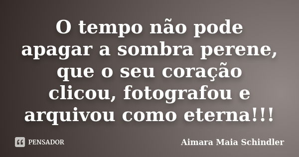 O tempo não pode apagar a sombra perene, que o seu coração clicou, fotografou e arquivou como eterna!!!... Frase de Aimara Maia Schindler.