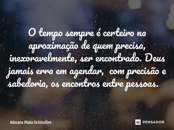 O tempo sempre é certeiro na aproximação de quem precisa, inexoravelmente, ser encontrado. Deus jamais erra em agendar, com precisão e sabedoria, os encontros e... Frase de Aimara Maia Schindler.