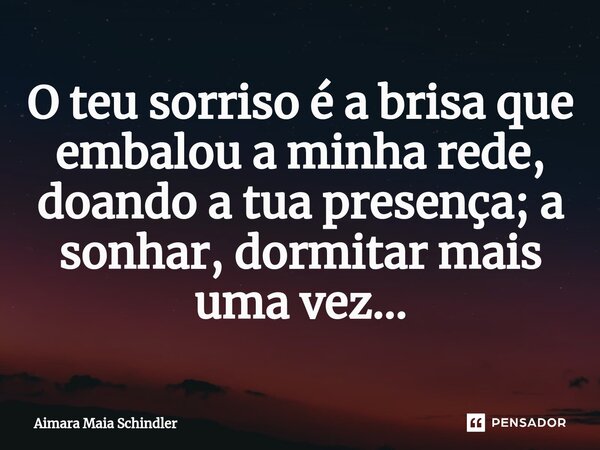 O teu ⁠sorriso é a brisa que embalou a minha rede, doando a tua presença; a sonhar, dormitar mais uma vez...... Frase de Aimara Maia Schindler.