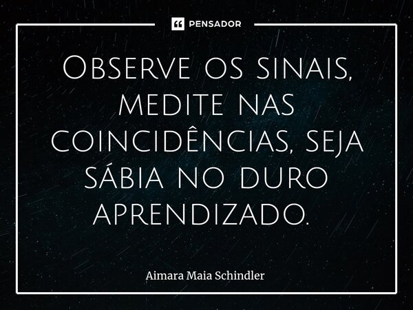 Observe os sinais, medite nas coincidências, seja sábia no duro aprendizado. ⁠... Frase de Aimara Maia Schindler.