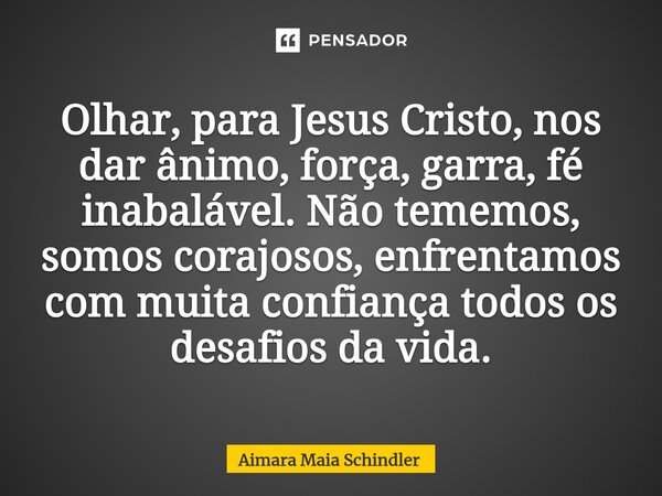 ⁠Olhar, para Jesus Cristo, nos dar ânimo, força, garra, fé inabalável. Não tememos, somos corajosos, enfrentamos com muita confiança todos os desafios da vida.... Frase de Aimara Maia Schindler.