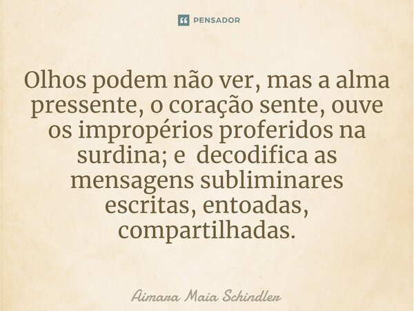 ⁠Olhos podem não ver, mas a alma pressente, o coração sente, ouve os impropérios proferidos na surdina; e decodifica as mensagens subliminares escritas, entoada... Frase de Aimara Maia Schindler.