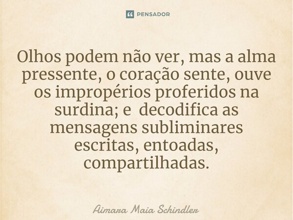 ⁠Olhos podem não ver, mas a alma pressente, o coração sente, ouve os impropérios proferidos na surdina; e decodifica as mensagens subliminares escritas, entoada... Frase de Aimara Maia Schindler.