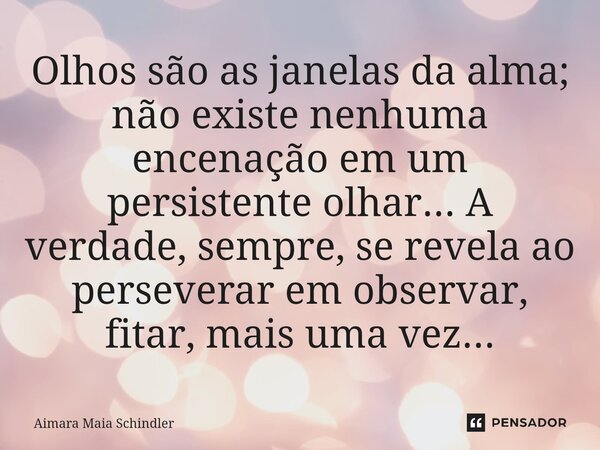 Olhos são as janelas da alma; não existe nenhuma encenação em um persistente olhar... A⁠ verdade, sempre, se revela ao perseverar em observar, fitar, mais uma v... Frase de Aimara Maia Schindler.