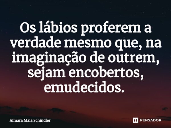 Os lábios proferem a verdade mesmo que, na imaginação de outrem, sejam encobertos, emudecidos. ⁠... Frase de Aimara Maia Schindler.