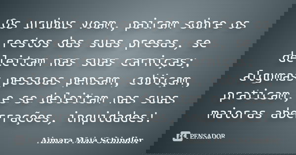 Os urubus voam, pairam sobre os restos das suas presas, se deleitam nas suas carniças; algumas pessoas pensam, cobiçam, praticam, e se deleitam nas suas maioras... Frase de Aimara Maia Schindler.