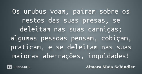 Os urubus voam, pairam sobre os restos das suas presas, se deleitam nas suas carniças; algumas pessoas pensam, cobiçam, praticam, e se deleitam nas suas maioras... Frase de Aimara Maia Schindler.