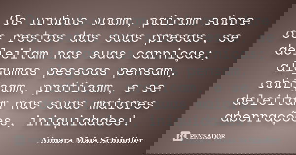 Os urubus voam, pairam sobre os restos das suas presas, se deleitam nas suas carniças; algumas pessoas pensam, cobiçam, praticam, e se deleitam nas suas maiores... Frase de Aimara Maia Schindler.