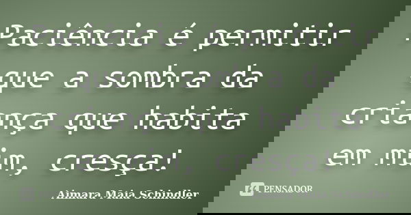 Paciência é permitir que a sombra da criança que habita em mim, cresça!... Frase de Aimara Maia Schindler.