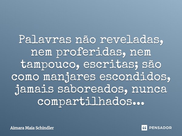 ⁠Palavras não reveladas, nem proferidas, nem tampouco, escritas; são como manjares escondidos, jamais saboreados, nunca compartilhados...... Frase de Aimara Maia Schindler.