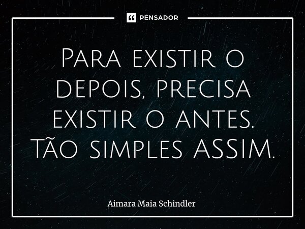 ⁠Para existir o depois, precisa existir o antes. Tão simples ASSIM.... Frase de Aimara Maia Schindler.