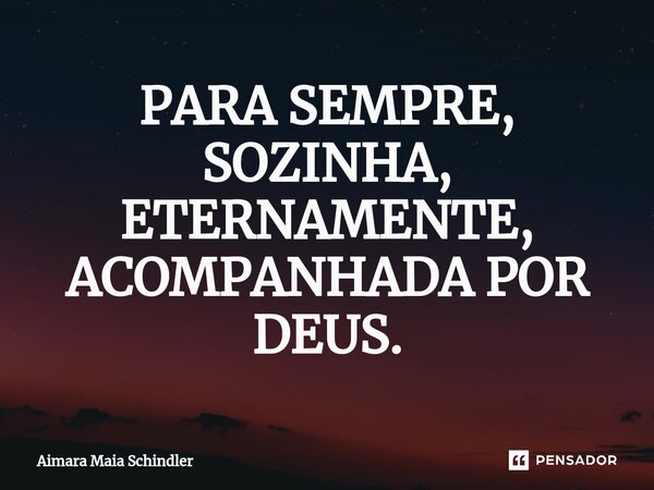 PARA SEMPRE, SOZINHA, ETER⁠NAMENTE, ACOMPANHADA POR DEUS.... Frase de Aimara Maia Schindler.