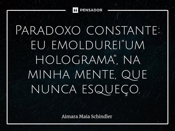Paradoxo constante: eu emoldurei "um holograma", na minha mente, que nunca esqueço. ⁠... Frase de Aimara Maia Schindler.