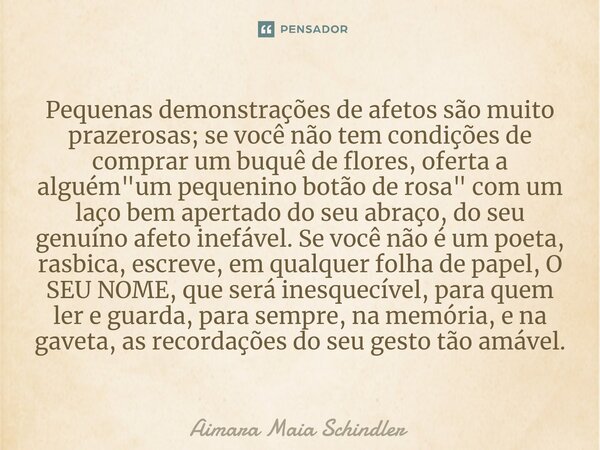 ⁠Pequenas demonstrações de afetos são muito prazerosas; se você não tem condições de comprar um buquê de flores, oferta a alguém "um pequenino botão de ros... Frase de Aimara Maia Schindler.