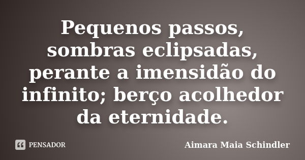 Pequenos passos, sombras eclipsadas, perante a imensidão do infinito; berço acolhedor da eternidade.... Frase de Aimara Maia Schindler.