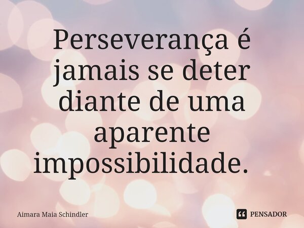 Perseverança é jamais se deter diante de uma aparente impossibilidade. ⁠... Frase de Aimara Maia Schindler.