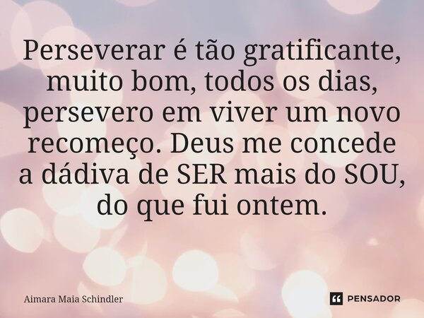 Perseverar é tão gratificante, muito bom, todos os dias, persevero em viver um novo recomeço. Deus me concede a dádiva de SER mais do SOU, do que fui ontem. ⁠... Frase de Aimara Maia Schindler.