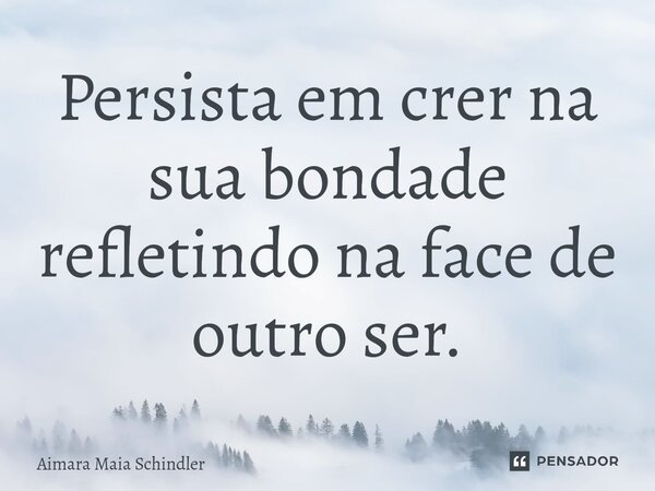 Persista em crer na sua bondade refletindo na face de outro ser.⁠... Frase de Aimara Maia Schindler.