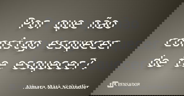 Por que não consigo esquecer de te esquecer?... Frase de Aimara Maia Schindler.
