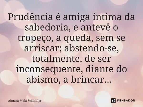 Prudência é amiga íntima da sabedoria, e antevê o tropeço, a queda, sem se arriscar; abstendo-se, totalmente, de ser inconsequente, diante do abismo, a brincar.... Frase de Aimara Maia Schindler.