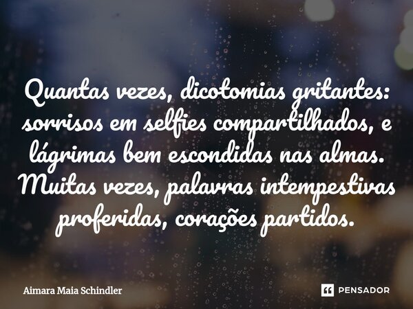 Quantas vezes, dicotomias gritantes: sorrisos em selfies compartilhados, e lágrimas bem escondidas nas almas. Muitas ⁠vezes, palavras intempestivas proferidas, ... Frase de Aimara Maia Schindler.