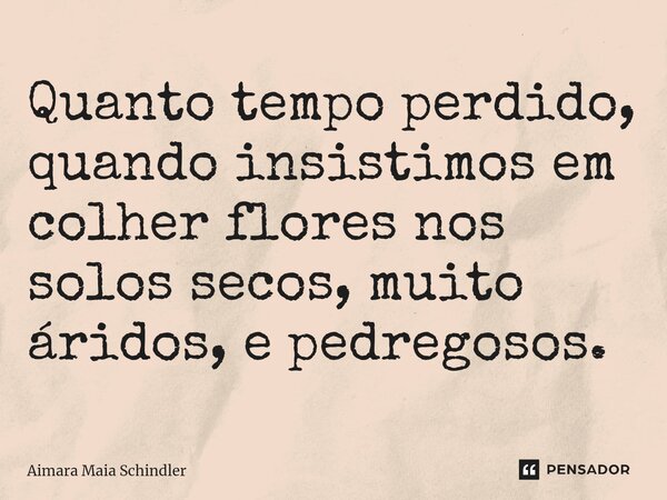 ⁠Quanto tempo perdido, quando insistimos em colher flores nos solos secos, muito áridos, e pedregosos.... Frase de Aimara Maia Schindler.