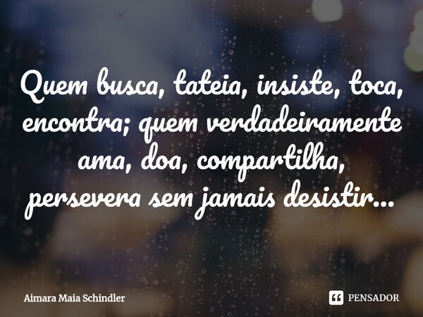 Quem busca, tateia, insiste, toca, encontra; quem verdadeiramente ama, doa, compartilha, persevera sem jamais desistir...⁠... Frase de Aimara Maia Schindler.