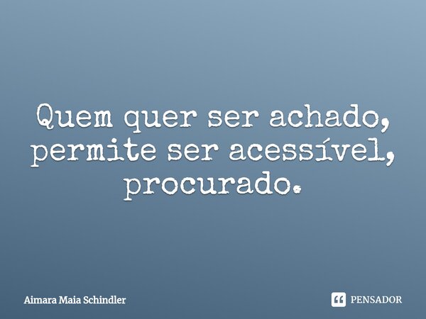 Quem quer ser achado, permite ser acessível, procurado.⁠... Frase de Aimara Maia Schindler.