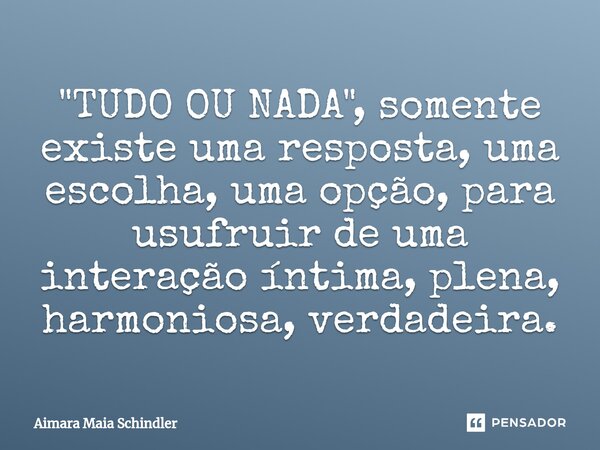 "TUDO OU NADA", somente existe uma resposta, uma escolha, uma opção, para usufruir de uma interação íntima, plena, harmoniosa, verdadeira.⁠... Frase de Aimara Maia Schindler.