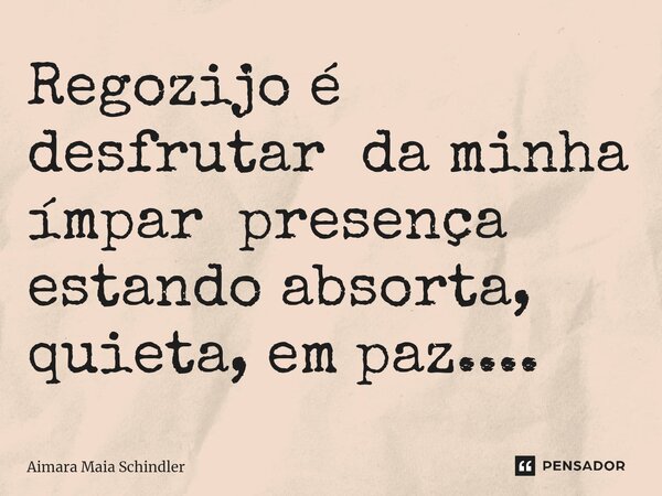 Regozijo é desfrutar da minha ímpar presença estando absorta, quieta, em paz⁠....... Frase de Aimara Maia Schindler.