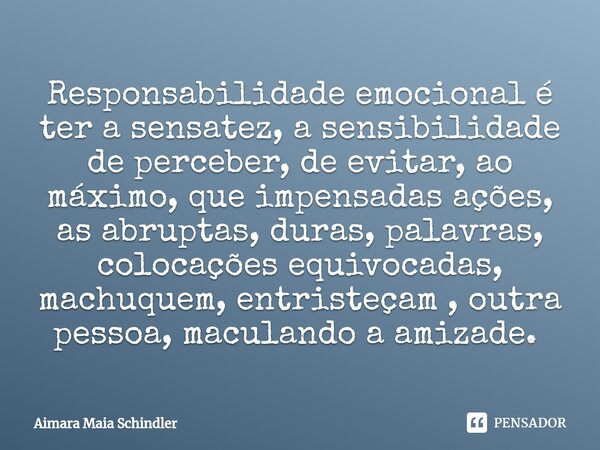 Responsabilidade emocional é ter a sensatez, a sensibilidade de perceber, de evitar, ao máximo, que impensadas ações, as abruptas, duras, palavras, colocações e... Frase de Aimara Maia Schindler.