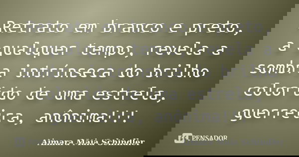 Retrato em branco e preto, a qualquer tempo, revela a sombra intrínseca do brilho colorido de uma estrela, guerreira, anônima!!!... Frase de Aimara Maia Schindler.