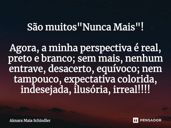 São muitos "Nunca Mais"! Agora, a minha perspectiva é real, preto e branco; sem mais, nenhum entrave, desacerto, equívoco; nem tampouco, expectativa c... Frase de Aimara Maia Schindler.