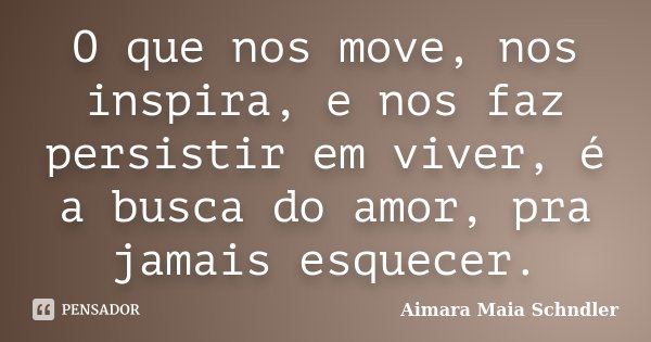 O que nos move, nos inspira, e nos faz persistir em viver, é a busca do amor, pra jamais esquecer.... Frase de Aimara Maia Schndler.