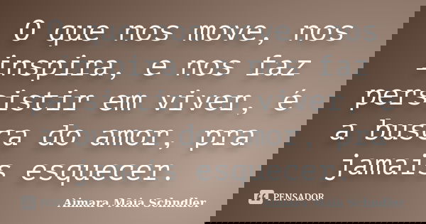 O que nos move, nos inspira, e nos faz persistir em viver, é a busca do amor, pra jamais esquecer.... Frase de Aimara Maia Schndler.