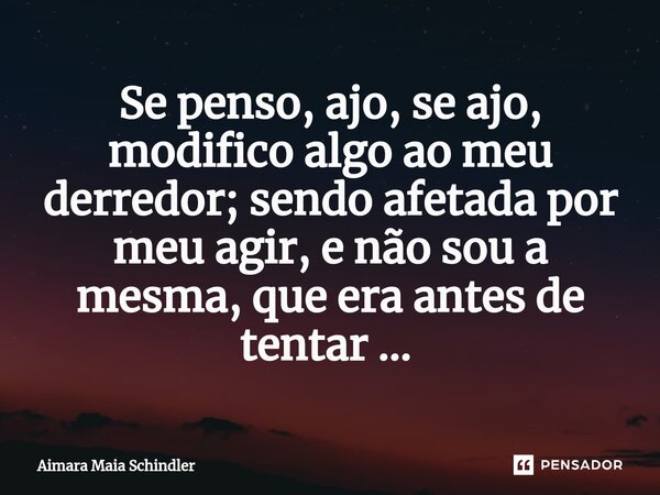 Se penso, ajo, se ajo, modifico algo ao meu derredor; sendo afetada por meu agir, e não sou a mesma, que era antes de tentar ... ⁠... Frase de Aimara Maia Schindler.