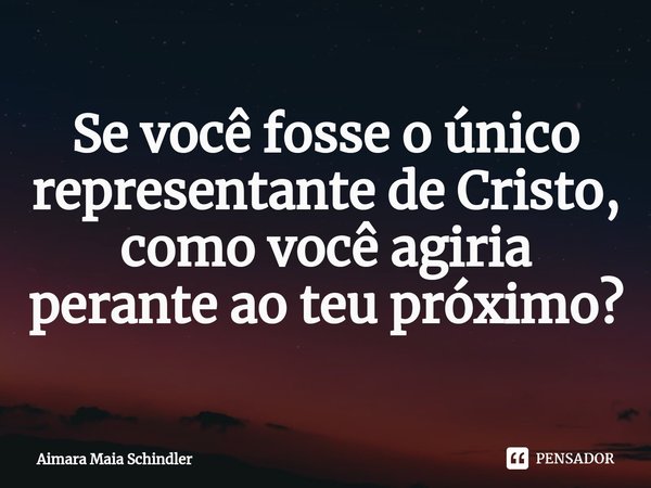 Se você fosse o único representante de Cristo, como você agiria perante ao teu próximo?⁠... Frase de Aimara Maia Schindler.