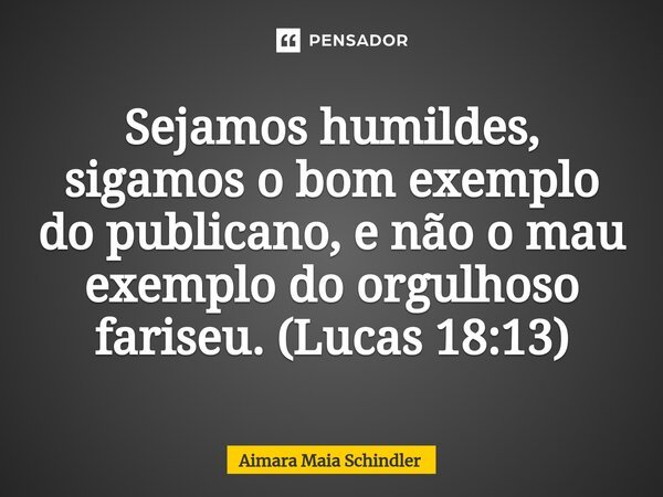Sejamos humildes, sigamos o bom exemplo do publicano, e não o mau exemplo do orgulhoso fariseu. (Lucas 18:13)⁠... Frase de Aimara Maia Schindler.