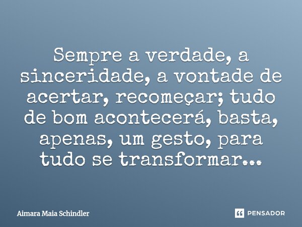 Sempre a verdade, a sinceridade, a vontade de acertar, recomeçar; tudo de bom acontecerá, basta, apenas, um gesto, para tudo se transformar...⁠... Frase de Aimara Maia Schindler.