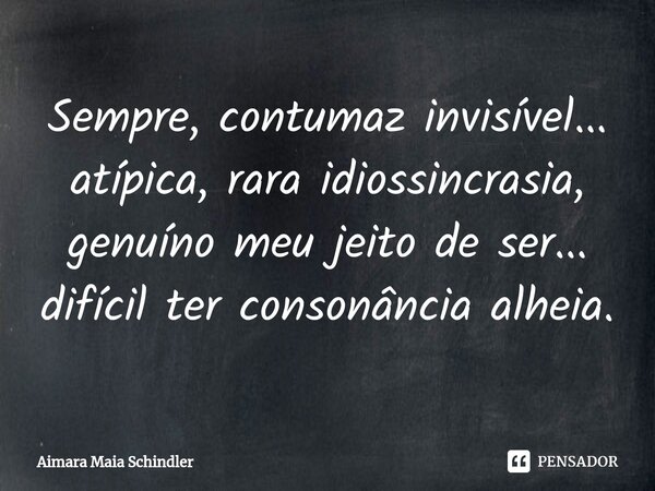 Sempre, contumaz invisível... atípica, rara idiossincrasia, genuíno meu jeito de ser... difícil ter consonância alheia.... Frase de Aimara Maia Schindler.