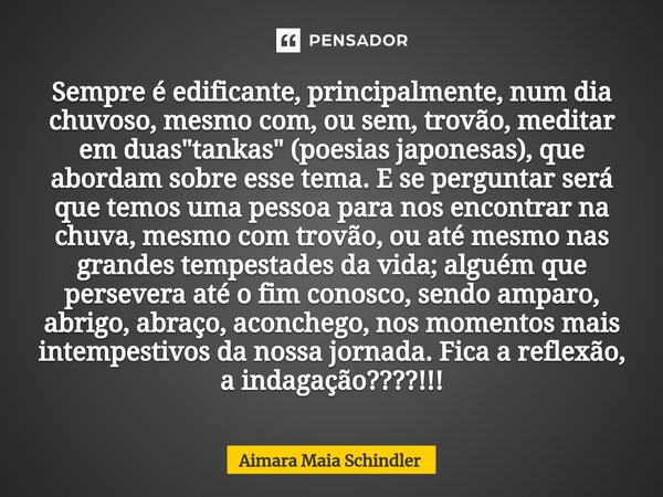 Sempre é edificante, principalmente, num dia chuvoso, mesmo com, ou sem, trovão, meditar em duas "tankas" (poesias japonesas)⁠, que abordam sobre esse... Frase de Aimara Maia Schindler.