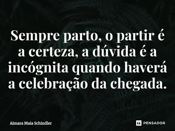 Sempre parto, o partir é a certeza, a dúvida é a incógnita quando haverá a celebração da chegada.⁠... Frase de Aimara Maia Schindler.